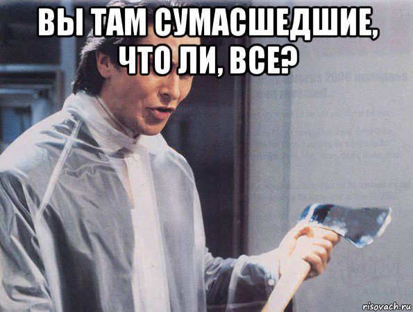 вы там сумасшедшие, что ли, все? , Мем Американский психопат