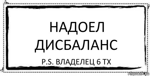 надоел дисбаланс P.S. Владелец 6 тх