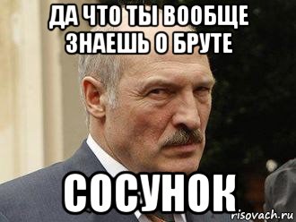 да что ты вообще знаешь о бруте сосунок