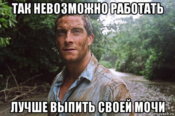 так невозможно работать лучше выпить своей мочи, Мем беар гриллс