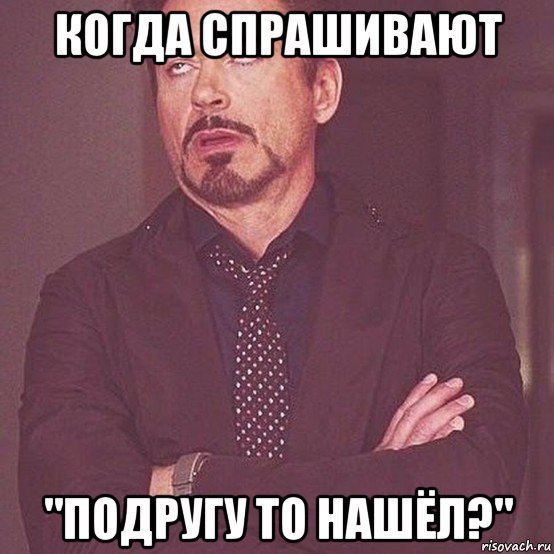 когда спрашивают "подругу то нашёл?"