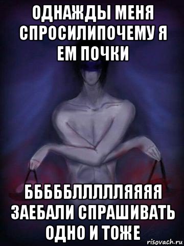 однажды меня спросилипочему я ем почки бббббллллляяяя заебали спрашивать одно и тоже