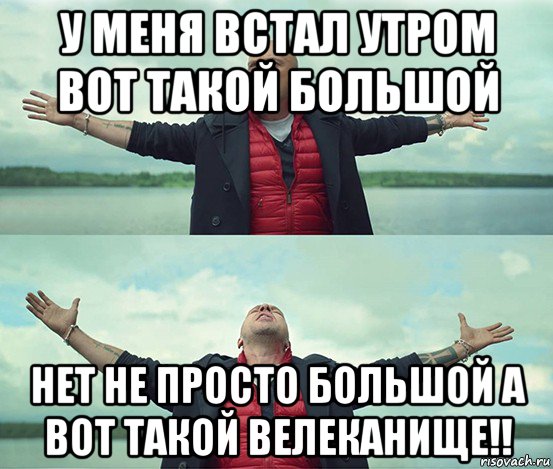 у меня встал утром вот такой большой нет не просто большой а вот такой велеканище!!