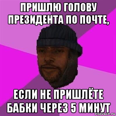 пришлю голову президента по почте, если не пришлёте бабки через 5 минут