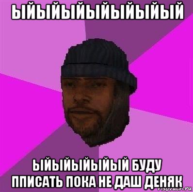 ыйыйыйыйыйыйый ыйыйыйыйый буду пписать пока не даш деняк