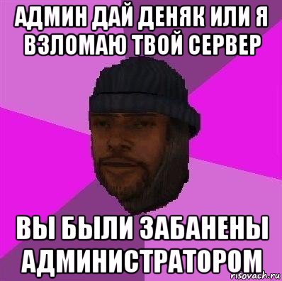 админ дай деняк или я взломаю твой сервер вы были забанены администратором, Мем Бомж самп рп