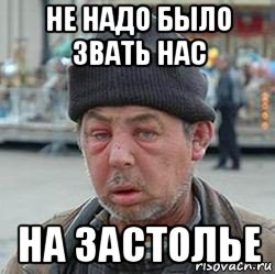 не надо было звать нас на застолье