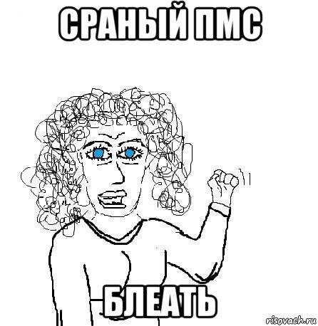 сраный пмс блеать