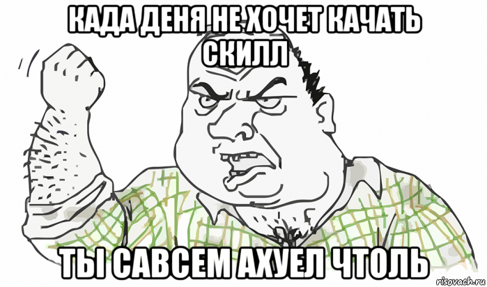 када деня не хочет качать скилл ты савсем ахуел чтоль, Мем Будь мужиком