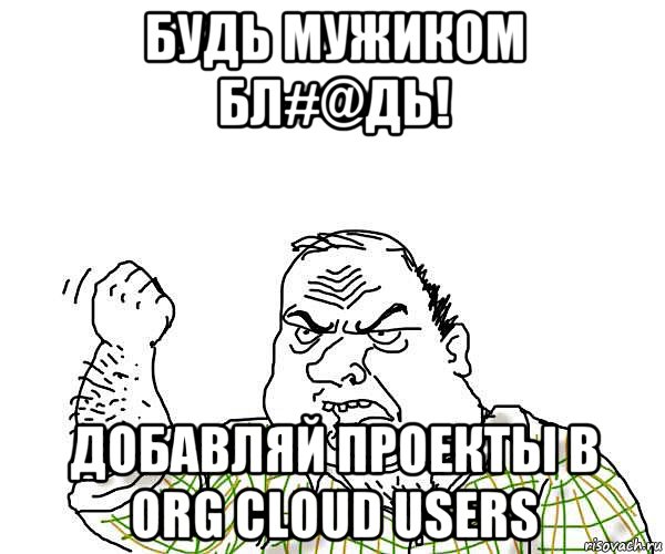 будь мужиком бл#@дь! добавляй проекты в org cloud users, Мем будь мужиком