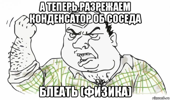 а теперь разрежаем конденсатор об соседа блеать (физика), Мем Будь мужиком