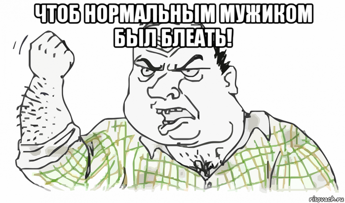 чтоб нормальным мужиком был блеать! , Мем Будь мужиком