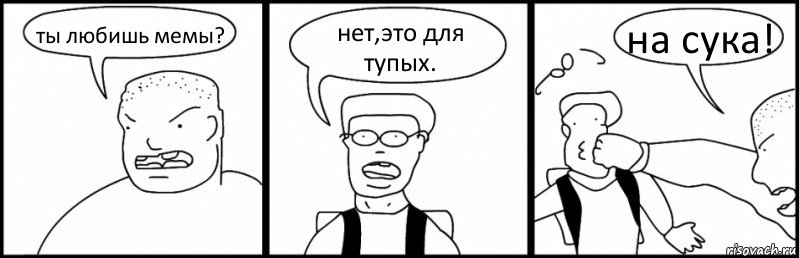 ты любишь мемы? нет,это для тупых. на сука!