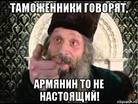 таможенники говорят, армянин то не настоящий!