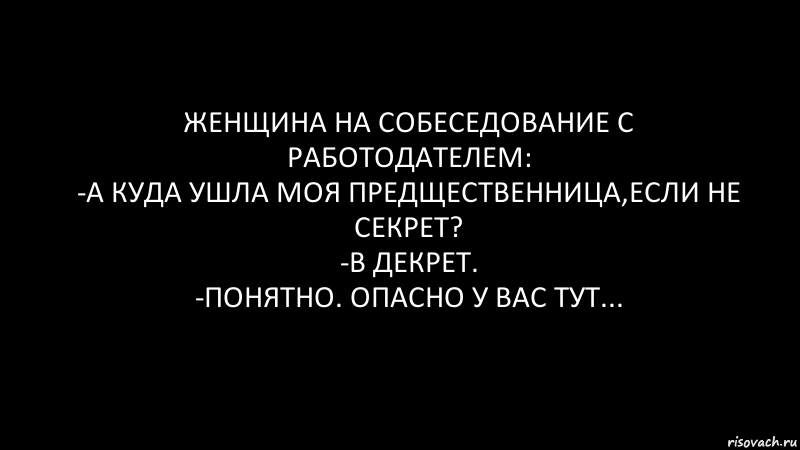 ЖЕНЩИНА НА СОБЕСЕДОВАНИЕ С РАБОТОДАТЕЛЕМ:
-А КУДА УШЛА МОЯ ПРЕДЩЕСТВЕННИЦА,ЕСЛИ НЕ СЕКРЕТ?
-В ДЕКРЕТ.
-ПОНЯТНО. ОПАСНО У ВАС ТУТ..., Комикс Черный фон