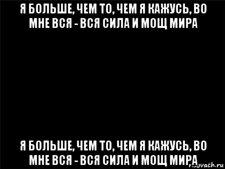 я больше, чем то, чем я кажусь, во мне вся - вся сила и мощ мира я больше, чем то, чем я кажусь, во мне вся - вся сила и мощ мира