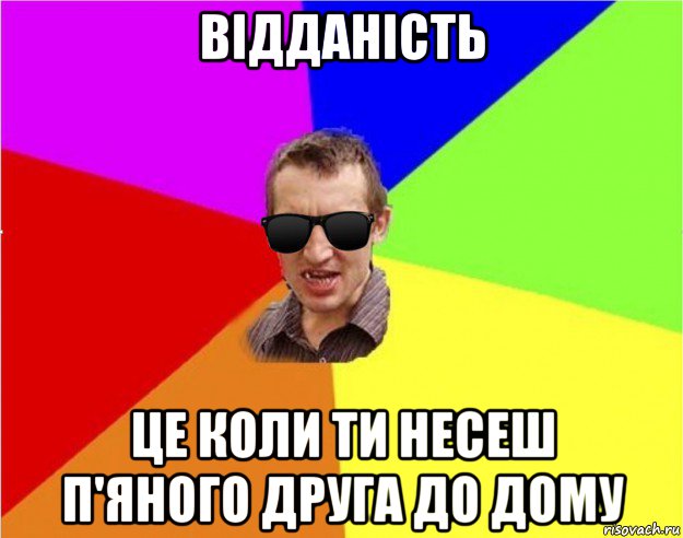 відданість це коли ти несеш п'яного друга до дому