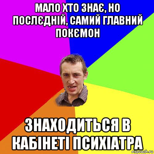 мало хто знає, но послєдній, самий главний покємон знаходиться в кабінеті психіатра, Мем Чоткий паца