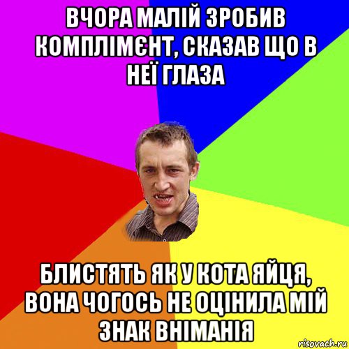 вчора малій зробив комплімєнт, сказав що в неї глаза блистять як у кота яйця, вона чогось не оцінила мій знак вніманія, Мем Чоткий паца