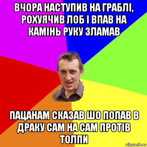 вчора наступив на граблі, рохуячив лоб і впав на камінь руку зламав пацанам сказав шо попав в драку сам на сам протів толпи, Мем Чоткий паца