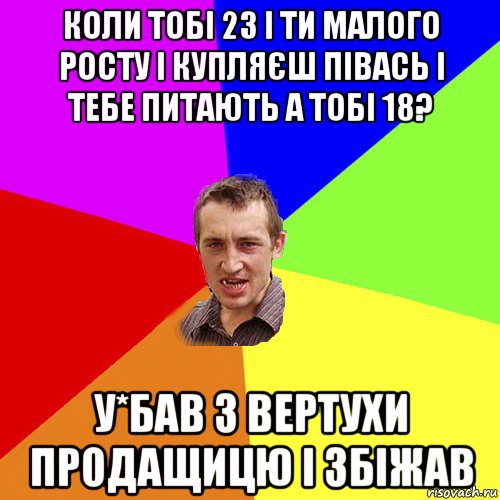 коли тобі 23 і ти малого росту і купляєш півась і тебе питають а тобі 18? у*бав з вертухи продащицю і збіжав, Мем Чоткий паца