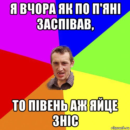 я вчора як по п'яні заспівав, то півень аж яйце зніс, Мем Чоткий паца