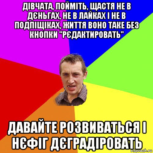 дівчата, пойміть, щастя не в дєньгах, не в лайках і не в подпіщіках, життя воно таке без кнопки "рєдактировать" давайте розвиваться і нєфіг дєградіровать, Мем Чоткий паца