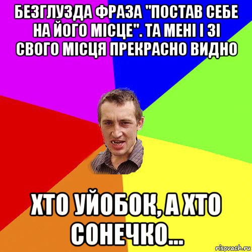 безглузда фраза "постав себе на його місце". та мені і зі свого місця прекрасно видно хто уйобок, а хто сонечко..., Мем Чоткий паца