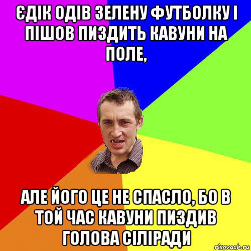 єдік одів зелену футболку і пішов пиздить кавуни на поле, але його це не спасло, бо в той час кавуни пиздив голова сіліради, Мем Чоткий паца