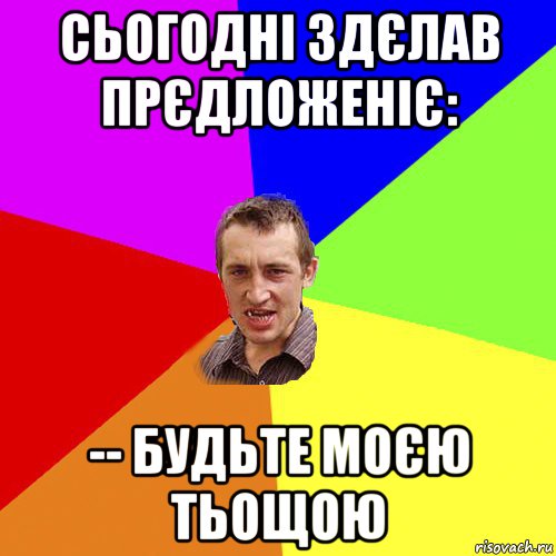 сьогодні здєлав прєдложеніє: -- будьте моєю тьощою, Мем Чоткий паца