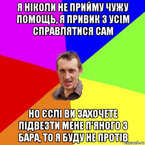 я ніколи не прийму чужу помощь, я привик з усім справлятися сам но єслі ви захочете підвезти мене п'яного з бара, то я буду не протів, Мем Чоткий паца