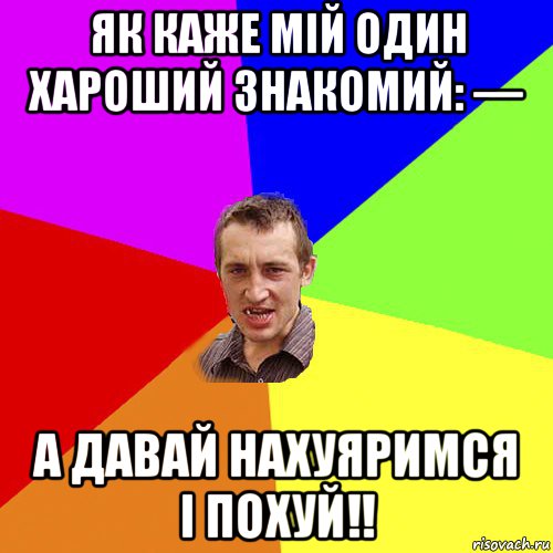 як каже мій один хароший знакомий: — а давай нахуяримся і похуй!!, Мем Чоткий паца