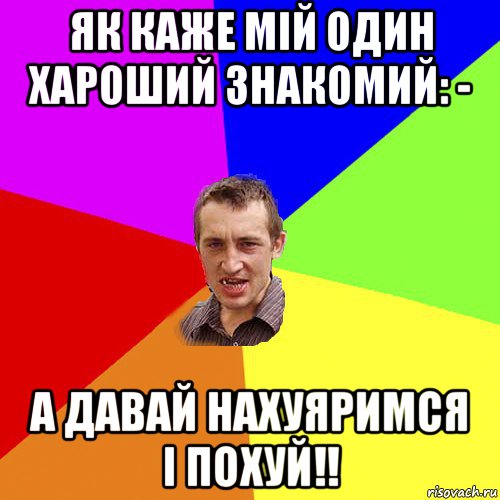 як каже мій один хароший знакомий: - а давай нахуяримся і похуй!!, Мем Чоткий паца