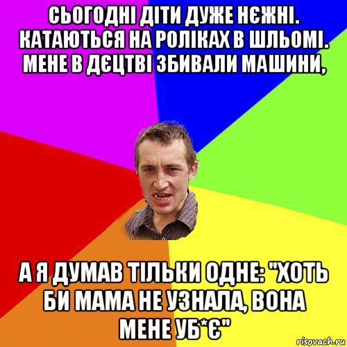 сьогодні діти дуже нєжні. катаються на роліках в шльомі. мене в дєцтві збивали машини, а я думав тільки одне: "хоть би мама не узнала, вона мене уб*є", Мем Чоткий паца