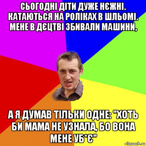 сьогодні діти дуже нєжні. катаються на роліках в шльомі. мене в дєцтві збивали машини, а я думав тільки одне: "хоть би мама не узнала, бо вона мене уб*є", Мем Чоткий паца