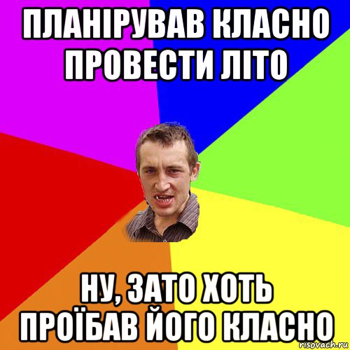 планірував класно провести літо ну, зато хоть проїбав його класно, Мем Чоткий паца