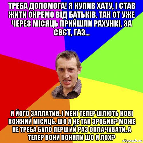 треба допомога! я купив хату, і став жити окремо від батьків. так от уже через місяць прийшли рахункі, за свєт, газ... я його заплатив, і мені тепер шлють нові кожний місяць. шо я не так зробив? може не треба було перший раз оплачувати, а тепер вони поняли шо я лох?, Мем Чоткий паца