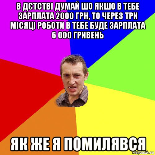 в дєтстві думай шо якшо в тебе зарплата 2000 грн, то через три місяці роботи в тебе буде зарплата 6 000 гривень як же я помилявся, Мем Чоткий паца