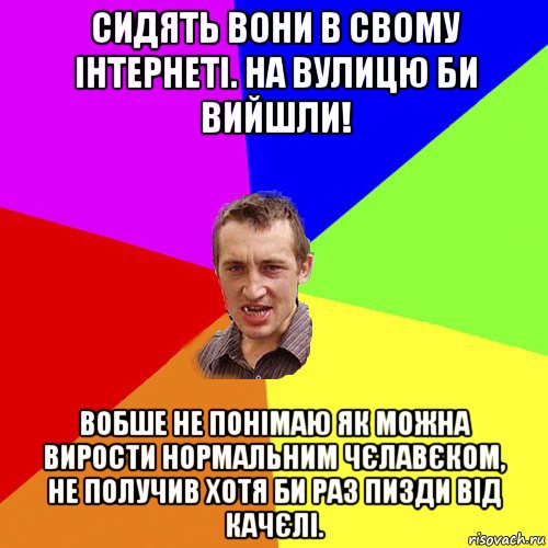 сидять вони в свому інтернеті. на вулицю би вийшли! вобше не понімаю як можна вирости нормальним чєлавєком, не получив хотя би раз пизди від качєлі., Мем Чоткий паца