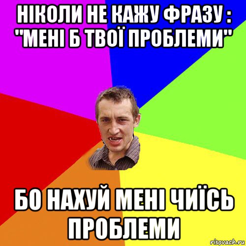 ніколи не кажу фразу : "мені б твої проблеми" бо нахуй мені чиїсь проблеми, Мем Чоткий паца