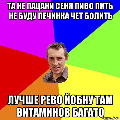 та не пацани сеня пиво пить не буду печинка чет болить лучше рево йобну там витаминов багато, Мем Чоткий паца