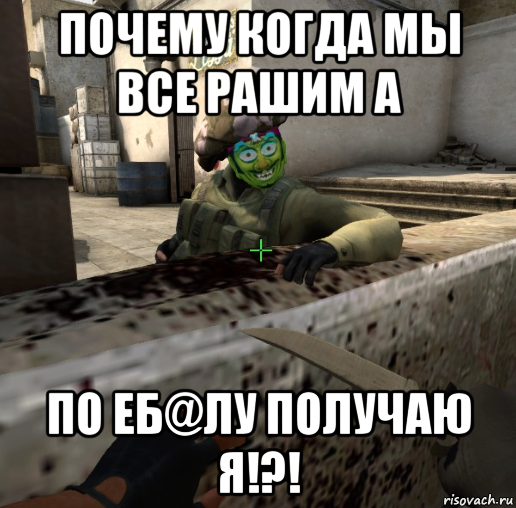 почему когда мы все рашим а по еб@лу получаю я!?!