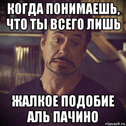 когда понимаешь, что ты всего лишь жалкое подобие аль пачино, Мем   дауни фиг знает