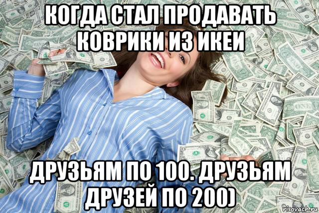 когда стал продавать коврики из икеи друзьям по 100. друзьям друзей по 200)