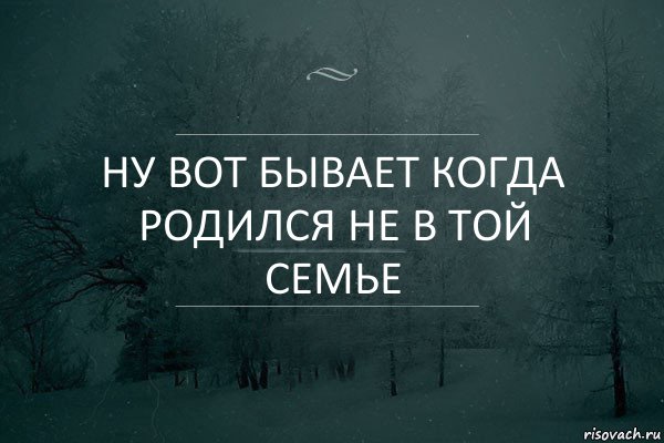 Ну вот бывает когда родился не в той семье