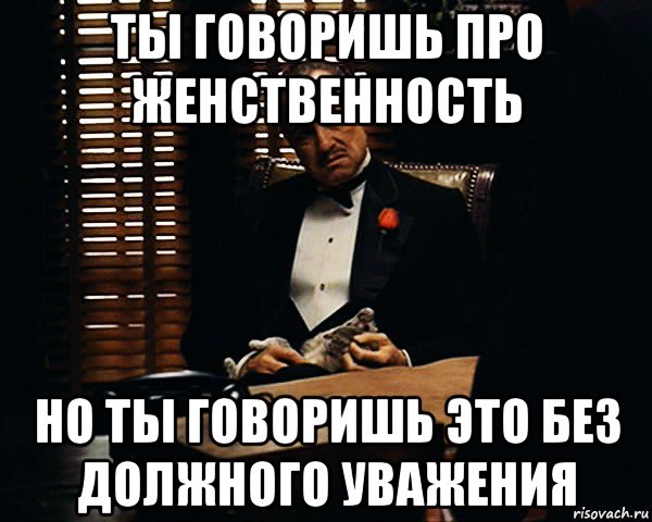 ты говоришь про женственность но ты говоришь это без должного уважения, Мем Дон Вито Корлеоне