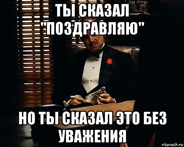 ты сказал "поздравляю" но ты сказал это без уважения, Мем Дон Вито Корлеоне