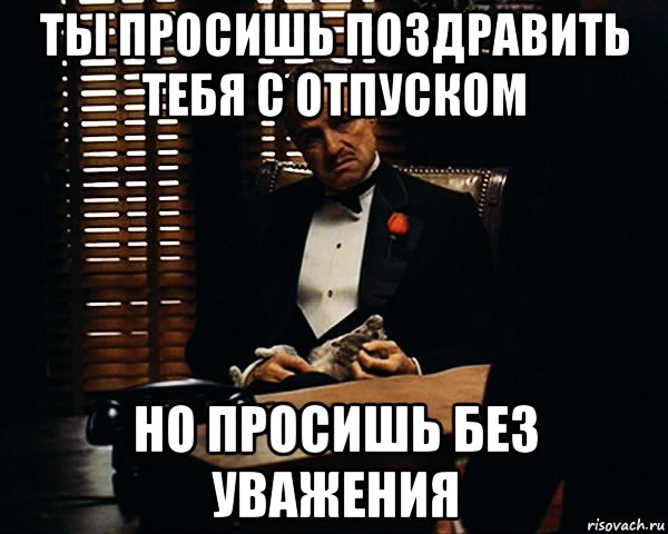 ты просишь поздравить тебя с отпуском но просишь без уважения, Мем Дон Вито Корлеоне