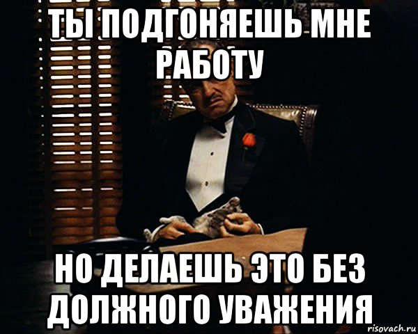 ты подгоняешь мне работу но делаешь это без должного уважения, Мем Дон Вито Корлеоне