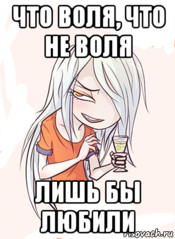 что воля, что не воля лишь бы любили
